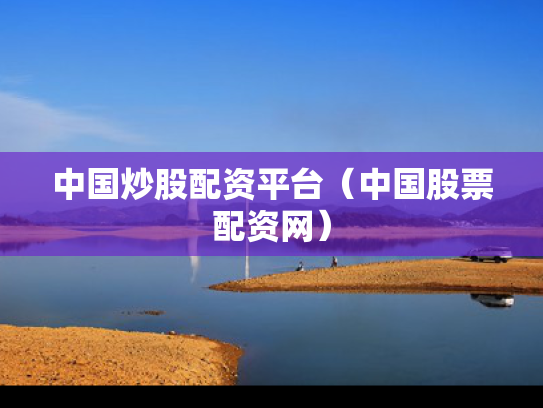 中国炒股配资平台（中国股票配资网）