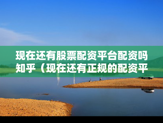 现在还有股票配资平台配资吗知乎（现在还有正规的配资平台吗?）
