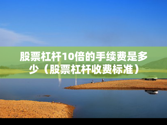股票杠杆10倍的手续费是多少（股票杠杆收费标准）