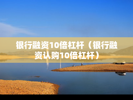 银行融资10倍杠杆（银行融资认购10倍杠杆）