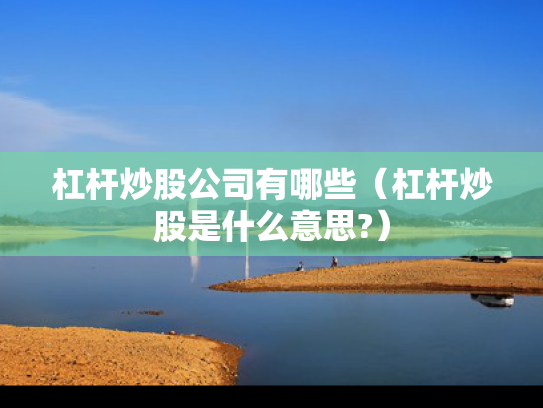 杠杆炒股公司有哪些（杠杆炒股是什么意思?）