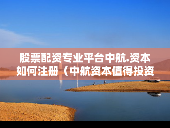股票配资专业平台中航.资本如何注册（中航资本值得投资吗）