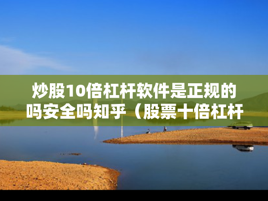炒股10倍杠杆软件是正规的吗安全吗知乎（股票十倍杠杆是赌博吗）