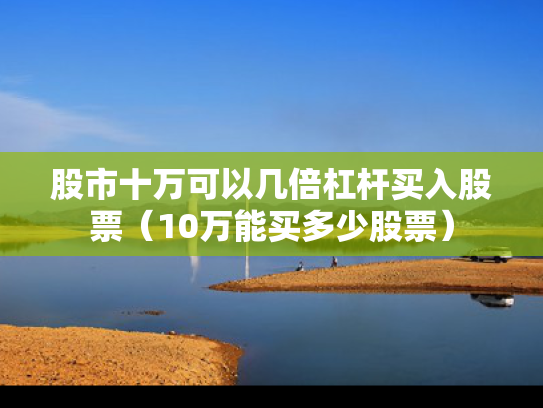股市十万可以几倍杠杆买入股票（10万能买多少股票）