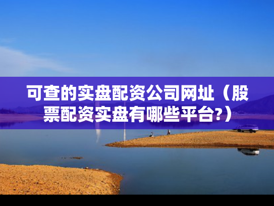 可查的实盘配资公司网址（股票配资实盘有哪些平台?）
