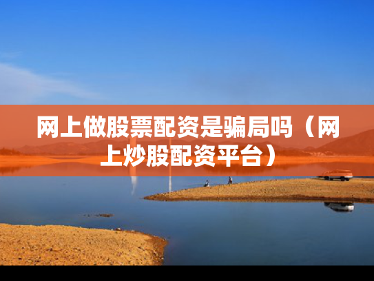 网上做股票配资是骗局吗（网上炒股配资平台）