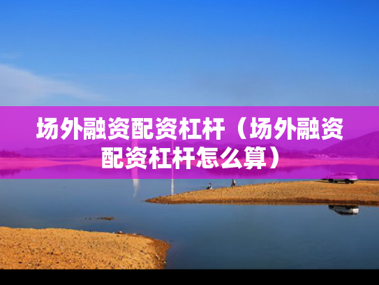 场外融资配资杠杆（场外融资配资杠杆怎么算）