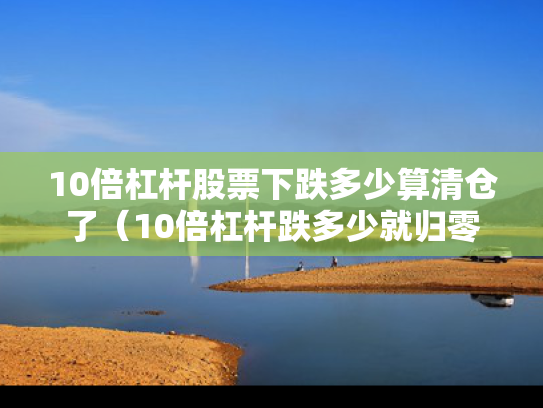 10倍杠杆股票下跌多少算清仓了（10倍杠杆跌多少就归零了）