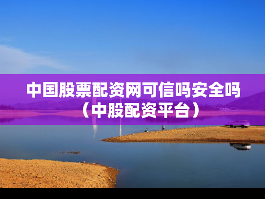 中国股票配资网可信吗安全吗（中股配资平台）