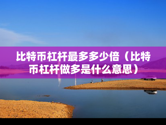 比特币杠杆最多多少倍（比特币杠杆做多是什么意思）