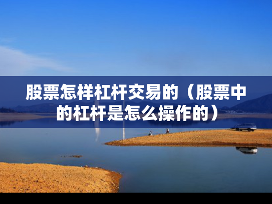 股票怎样杠杆交易的（股票中的杠杆是怎么操作的）