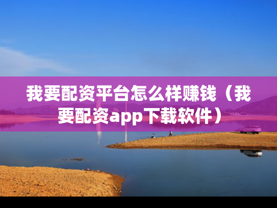 我要配资平台怎么样赚钱（我要配资app下载软件）