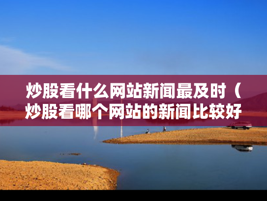 炒股看什么网站新闻最及时（炒股看哪个网站的新闻比较好）