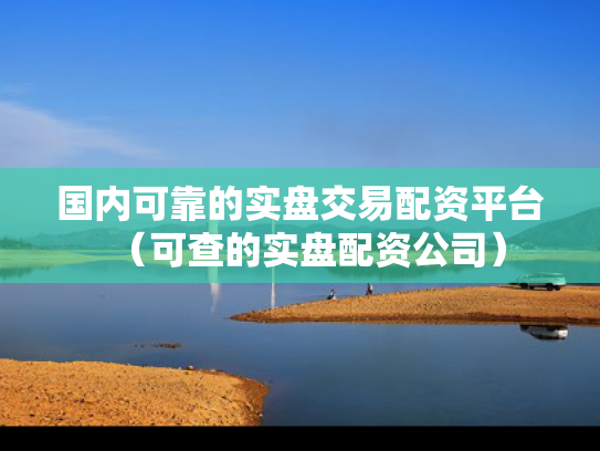 国内可靠的实盘交易配资平台（可查的实盘配资公司）