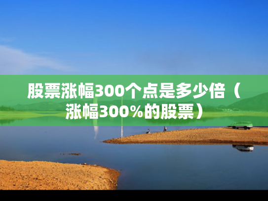 股票涨幅300个点是多少倍（涨幅300%的股票）
