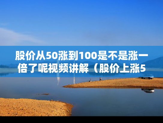 股价从50涨到100是不是涨一倍了呢视频讲解（股价上涨50%）
