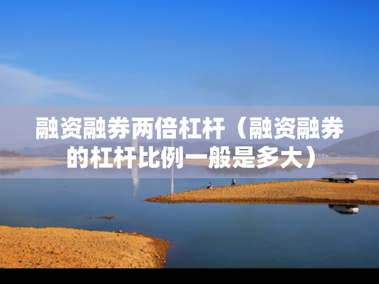 融资融券两倍杠杆（融资融券的杠杆比例一般是多大）