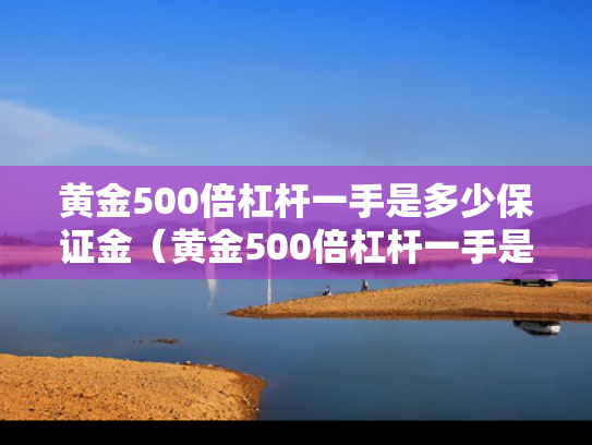 黄金500倍杠杆一手是多少保证金（黄金500倍杠杆一手是多少美元）