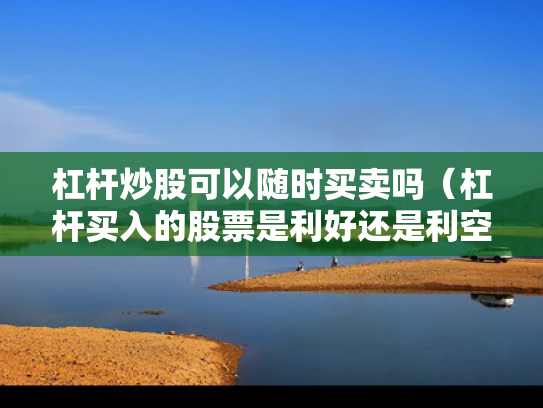杠杆炒股可以随时买卖吗（杠杆买入的股票是利好还是利空）
