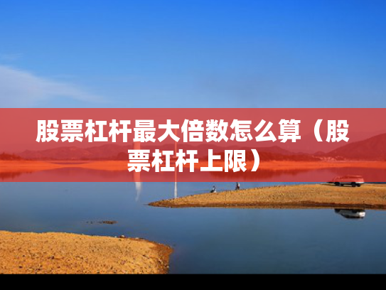 股票杠杆最大倍数怎么算（股票杠杆上限）