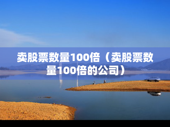 卖股票数量100倍（卖股票数量100倍的公司）
