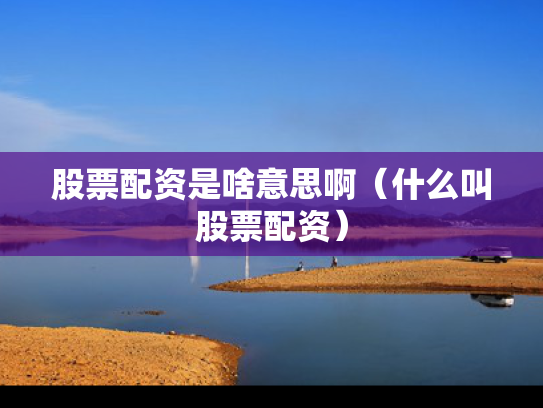 股票配资是啥意思啊（什么叫股票配资）