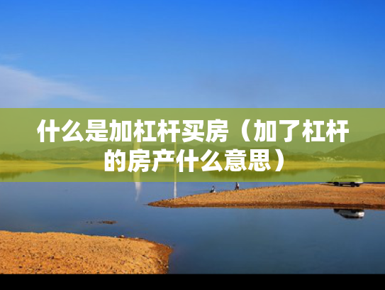 什么是加杠杆买房（加了杠杆的房产什么意思）