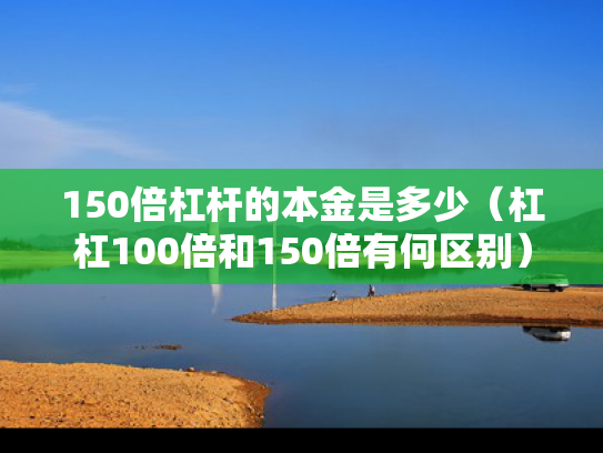 150倍杠杆的本金是多少（杠杠100倍和150倍有何区别）