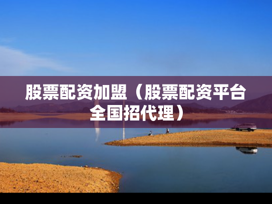 股票配资加盟（股票配资平台全国招代理）
