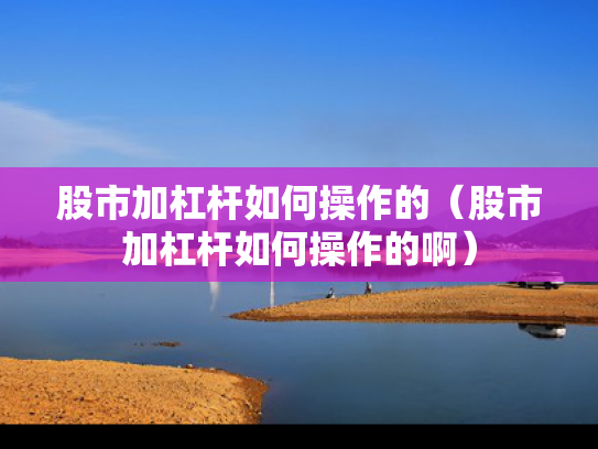 股市加杠杆如何操作的（股市加杠杆如何操作的啊）