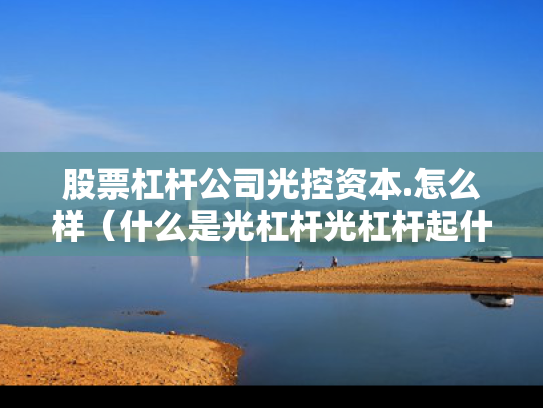 股票杠杆公司光控资本.怎么样（什么是光杠杆光杠杆起什么作用）