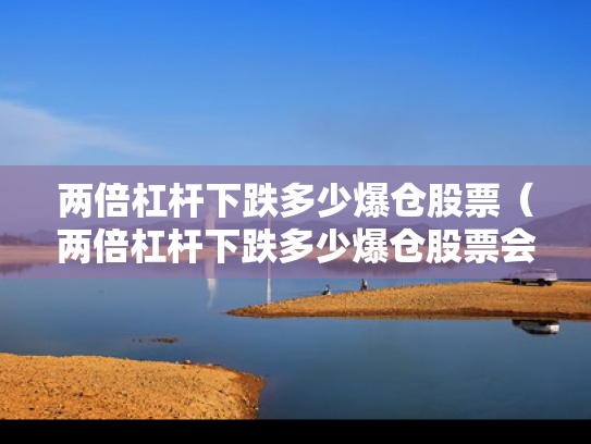 两倍杠杆下跌多少爆仓股票（两倍杠杆下跌多少爆仓股票会涨）