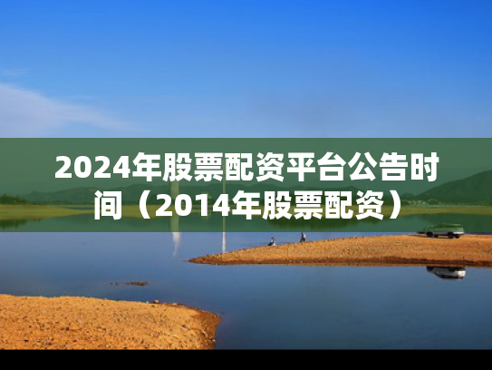 2024年股票配资平台公告时间（2014年股票配资）