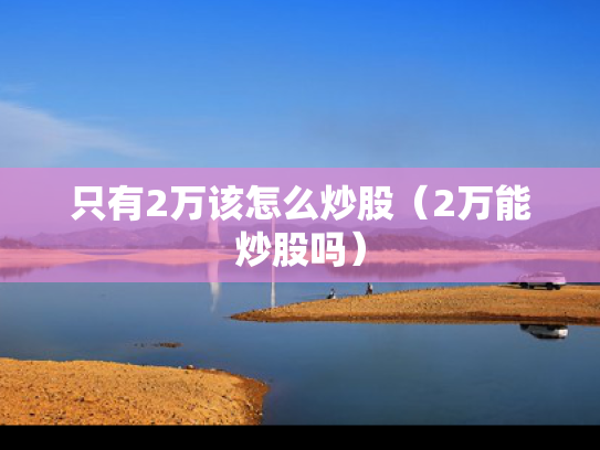 只有2万该怎么炒股（2万能炒股吗）