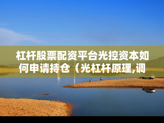 杠杆股票配资平台光控资本如何申请持仓（光杠杆原理,调节时满足条件）