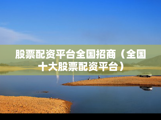 股票配资平台全国招商（全国十大股票配资平台）