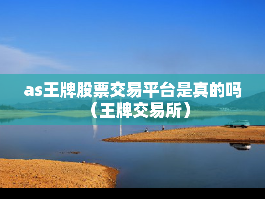 as王牌股票交易平台是真的吗（王牌交易所）