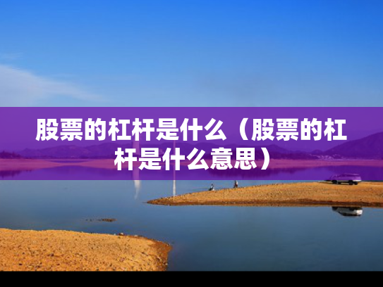 股票的杠杆是什么（股票的杠杆是什么意思）