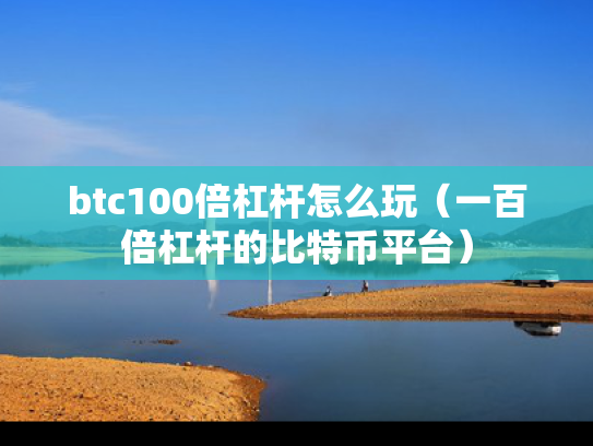 btc100倍杠杆怎么玩（一百倍杠杆的比特币平台）
