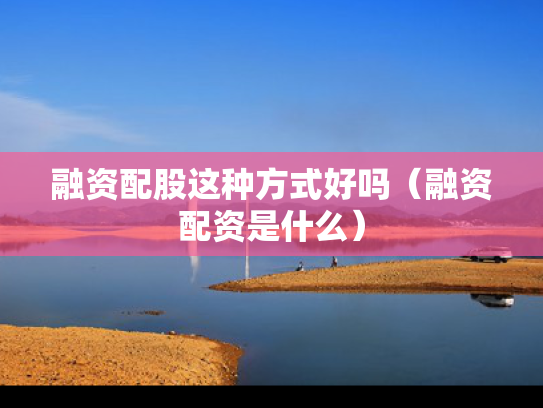 融资配股这种方式好吗（融资配资是什么）