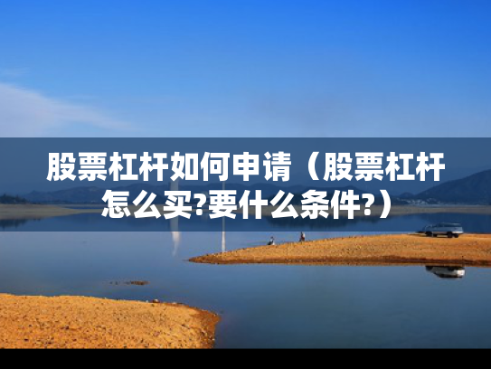 股票杠杆如何申请（股票杠杆怎么买?要什么条件?）