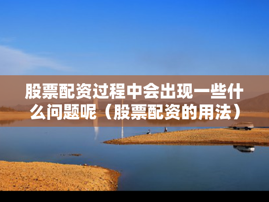 股票配资过程中会出现一些什么问题呢（股票配资的用法）