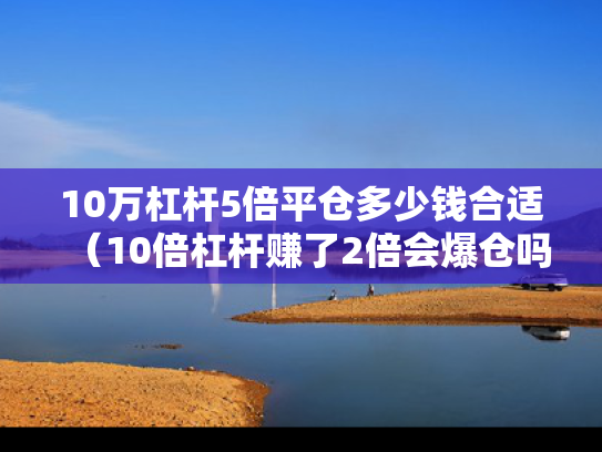 10万杠杆5倍平仓多少钱合适（10倍杠杆赚了2倍会爆仓吗）