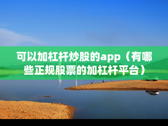 可以加杠杆炒股的app（有哪些正规股票的加杠杆平台）