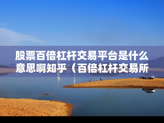 股票百倍杠杆交易平台是什么意思啊知乎（百倍杠杆交易所）