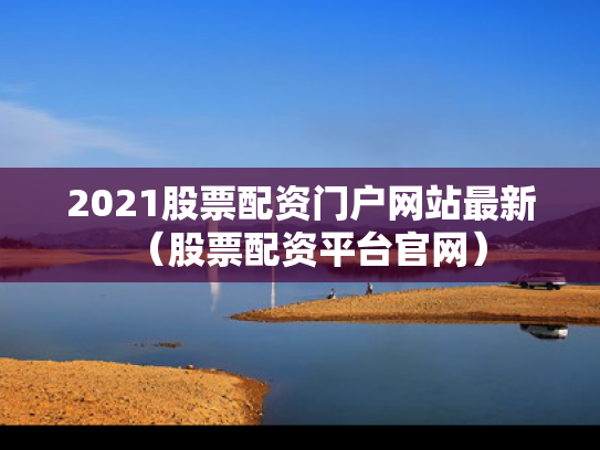 2021股票配资门户网站最新（股票配资平台官网）
