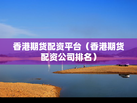 香港期货配资平台（香港期货配资公司排名）