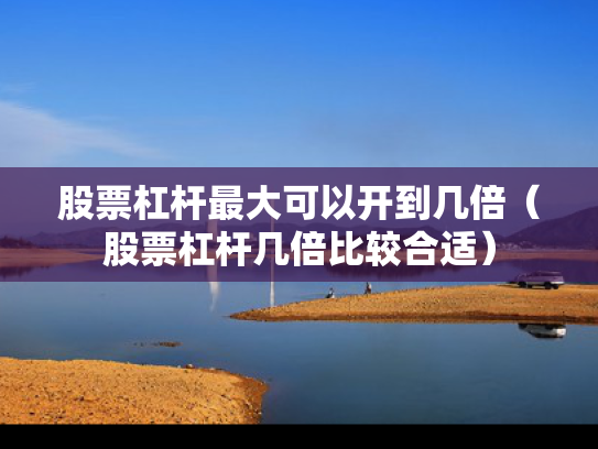 股票杠杆最大可以开到几倍（股票杠杆几倍比较合适）