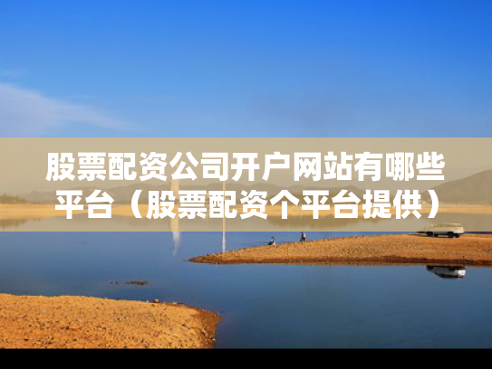 股票配资公司开户网站有哪些平台（股票配资个平台提供）