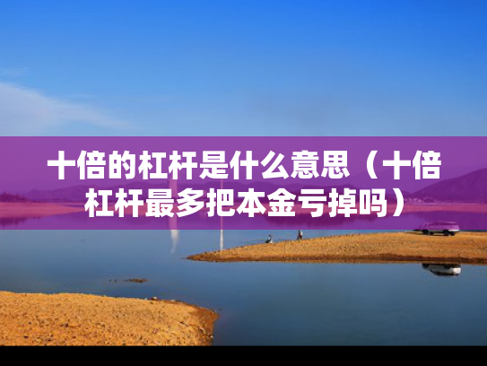 十倍的杠杆是什么意思（十倍杠杆最多把本金亏掉吗）